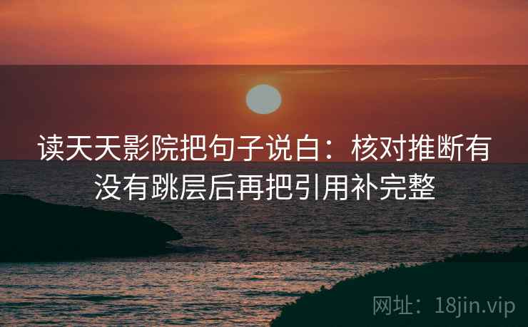 读天天影院把句子说白：核对推断有没有跳层后再把引用补完整