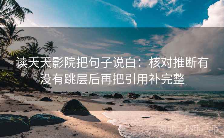 读天天影院把句子说白：核对推断有没有跳层后再把引用补完整