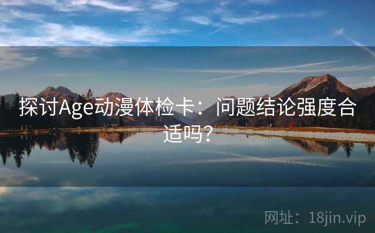 探讨Age动漫体检卡：问题结论强度合适吗？  第1张