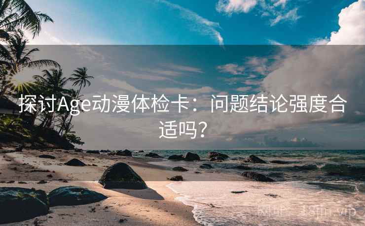 探讨Age动漫体检卡：问题结论强度合适吗？  第2张