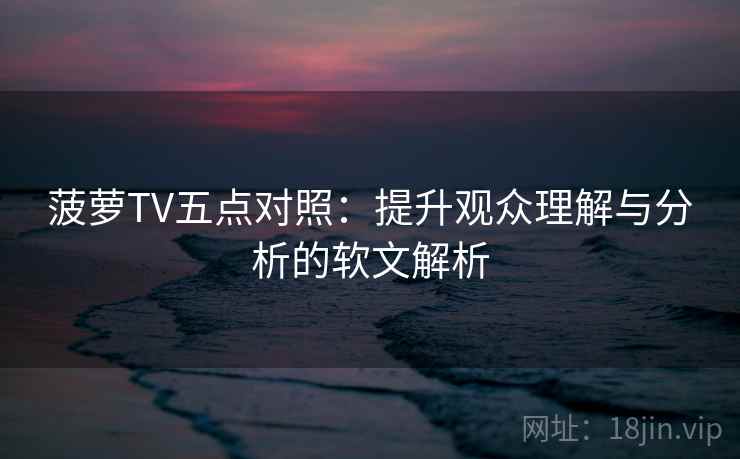菠萝TV五点对照：提升观众理解与分析的软文解析