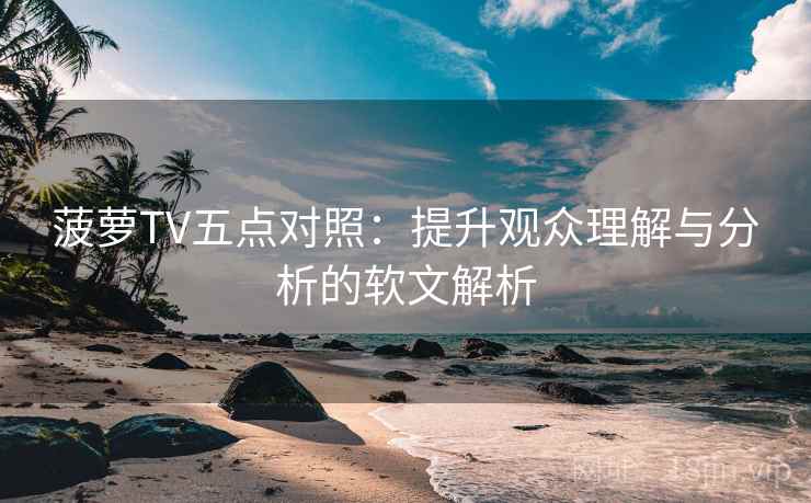 菠萝TV五点对照：提升观众理解与分析的软文解析