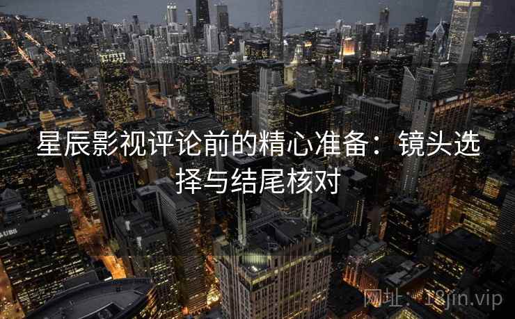 星辰影视评论前的精心准备：镜头选择与结尾核对