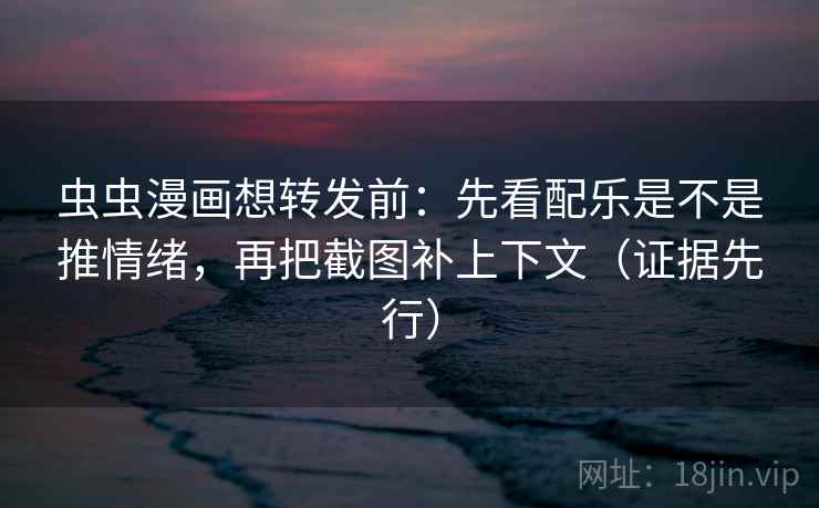 虫虫漫画想转发前：先看配乐是不是推情绪，再把截图补上下文（证据先行）  第1张