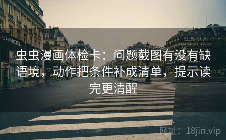 虫虫漫画体检卡：问题截图有没有缺语境，动作把条件补成清单，提示读完更清醒  第1张