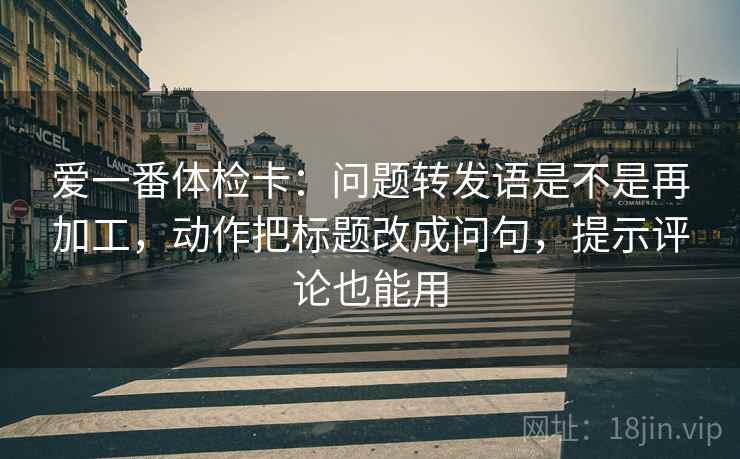 爱一番体检卡：问题转发语是不是再加工，动作把标题改成问句，提示评论也能用  第2张