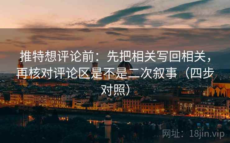 推特想评论前：先把相关写回相关，再核对评论区是不是二次叙事（四步对照）