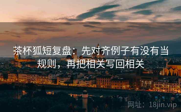 茶杯狐短复盘：先对齐例子有没有当规则，再把相关写回相关  第2张
