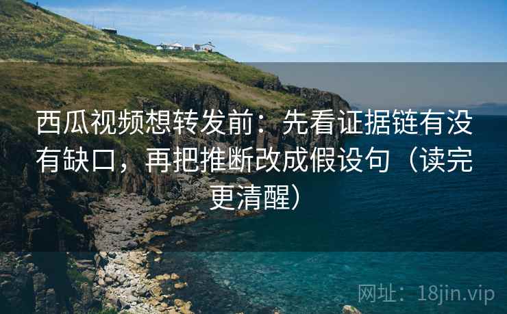 西瓜视频想转发前:先看证据链有没有缺口,再把推断改成假设句(读完更清醒) 第2张 西瓜视频想转发前:先看证据链有没有缺口,再把推断改成假设句(读完更清醒) 第2张