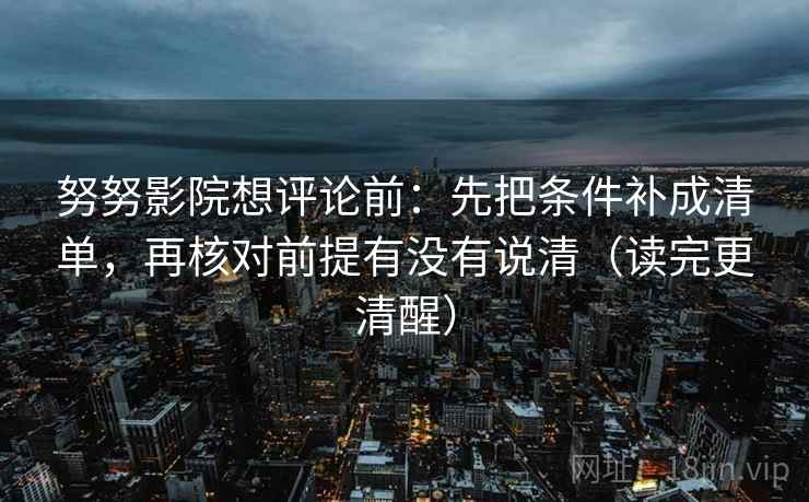 努努影院想评论前：先把条件补成清单，再核对前提有没有说清（读完更清醒）  第1张