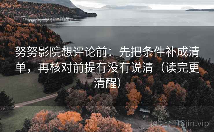 努努影院想评论前：先把条件补成清单，再核对前提有没有说清（读完更清醒）  第2张