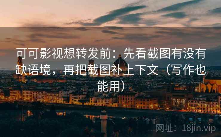 可可影视想转发前：先看截图有没有缺语境，再把截图补上下文（写作也能用）