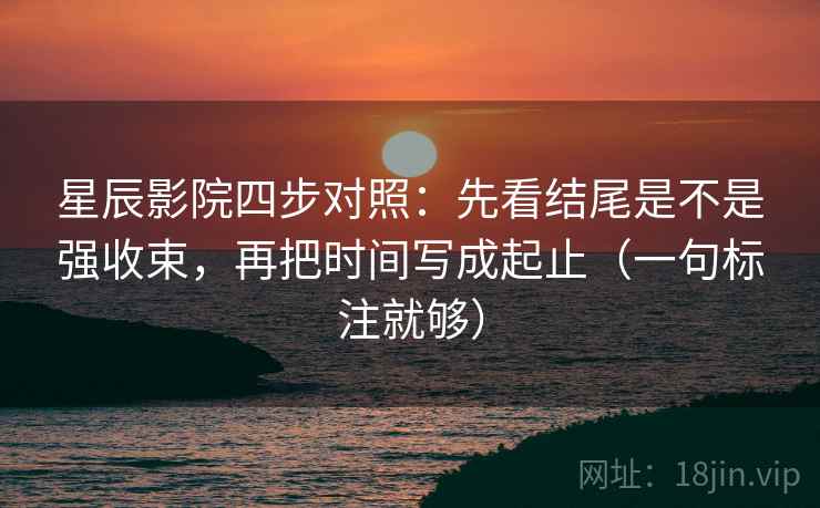 星辰影院四步对照：先看结尾是不是强收束，再把时间写成起止（一句标注就够）  第2张