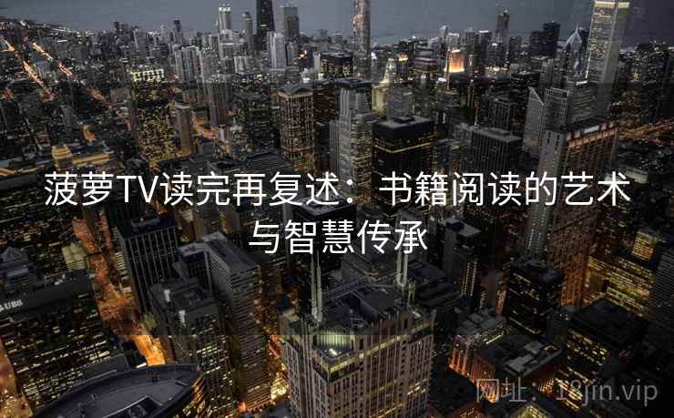 菠萝TV读完再复述:书籍阅读的艺术与智慧传承 第1张 菠萝TV读完再复述:书籍阅读的艺术与智慧传承 第1张