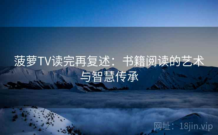 菠萝TV读完再复述:书籍阅读的艺术与智慧传承 第2张 菠萝TV读完再复述:书籍阅读的艺术与智慧传承 第2张