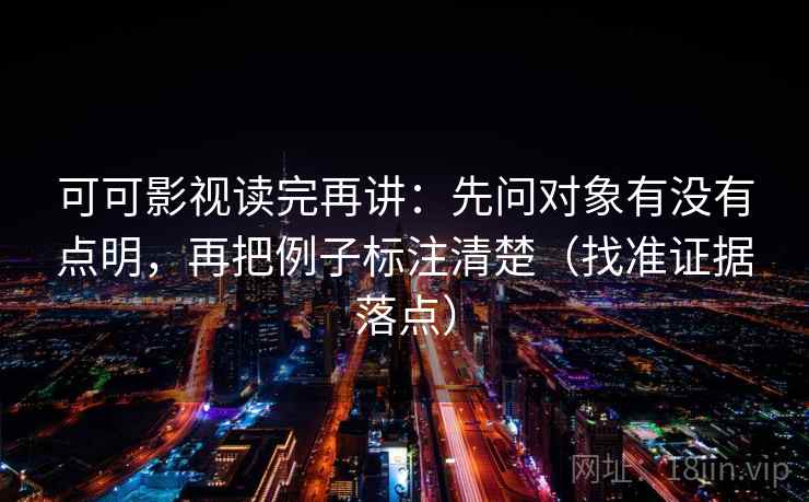 可可影视读完再讲：先问对象有没有点明，再把例子标注清楚（找准证据落点）