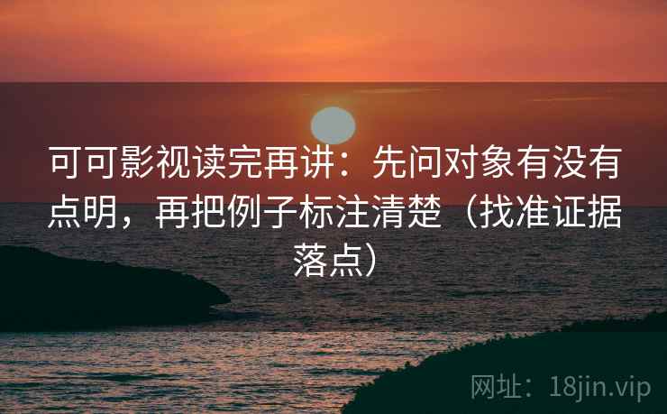 可可影视读完再讲:先问对象有没有点明,再把例子标注清楚(找准证据落点) 第2张 可可影视读完再讲:先问对象有没有点明,再把例子标注清楚(找准证据落点) 第2张