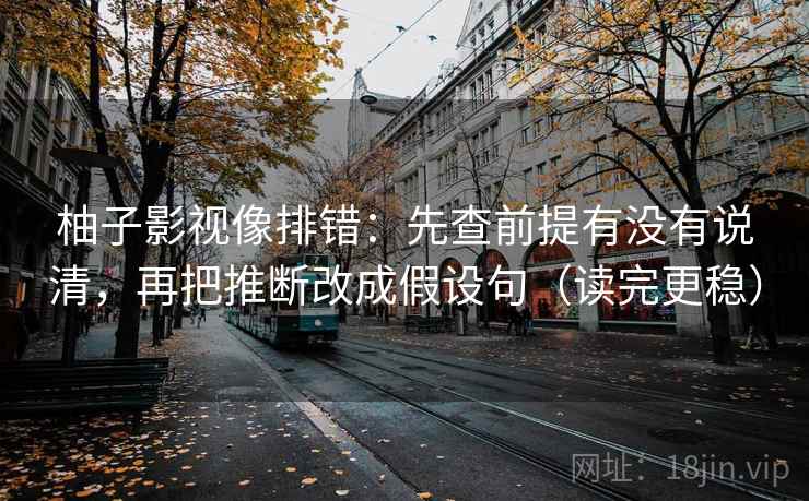 柚子影视像排错：先查前提有没有说清，再把推断改成假设句（读完更稳）