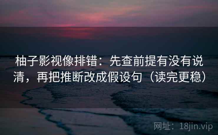 柚子影视像排错：先查前提有没有说清，再把推断改成假设句（读完更稳）  第2张