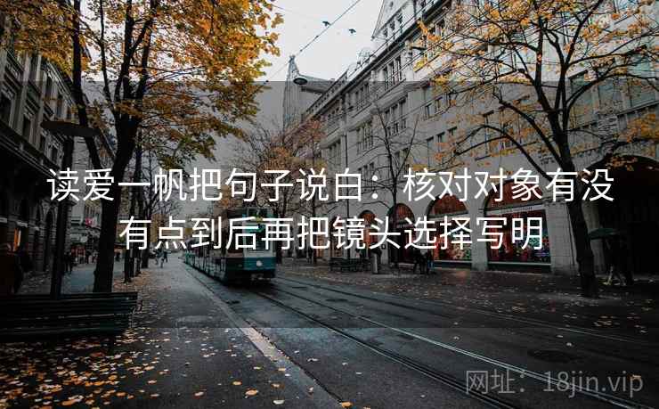 读爱一帆把句子说白：核对对象有没有点到后再把镜头选择写明  第1张