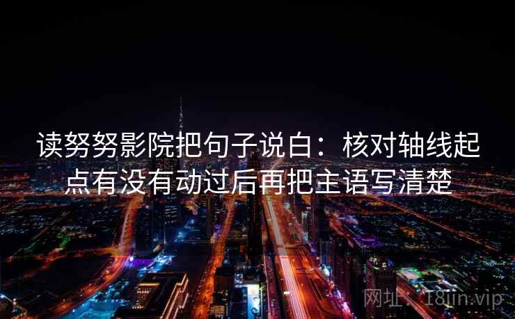 读努努影院把句子说白:核对轴线起点有没有动过后再把主语写清楚 第1张 读努努影院把句子说白:核对轴线起点有没有动过后再把主语写清楚 第1张