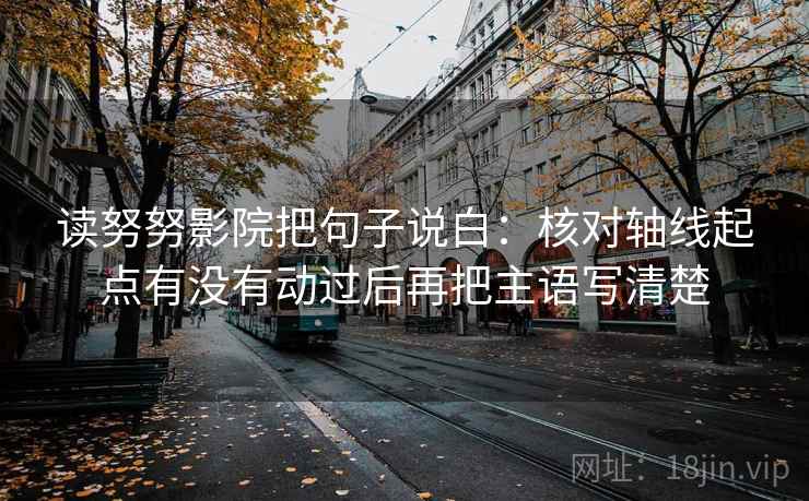 读努努影院把句子说白:核对轴线起点有没有动过后再把主语写清楚 第2张 读努努影院把句子说白:核对轴线起点有没有动过后再把主语写清楚 第2张