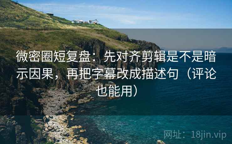 微密圈短复盘：先对齐剪辑是不是暗示因果，再把字幕改成描述句（评论也能用）  第2张