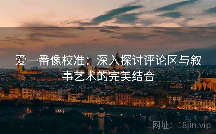 爱一番像校准:深入探讨评论区与叙事艺术的完美结合 第2张 爱一番像校准:深入探讨评论区与叙事艺术的完美结合 第2张