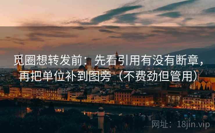 觅圈想转发前：先看引用有没有断章，再把单位补到图旁（不费劲但管用）  第2张