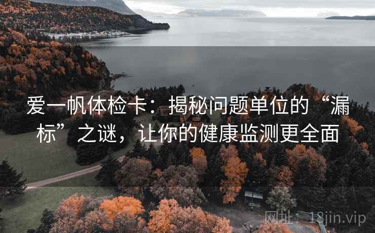 爱一帆体检卡：揭秘问题单位的“漏标”之谜，让你的健康监测更全面