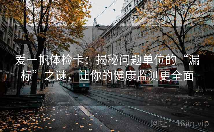 爱一帆体检卡：揭秘问题单位的“漏标”之谜，让你的健康监测更全面