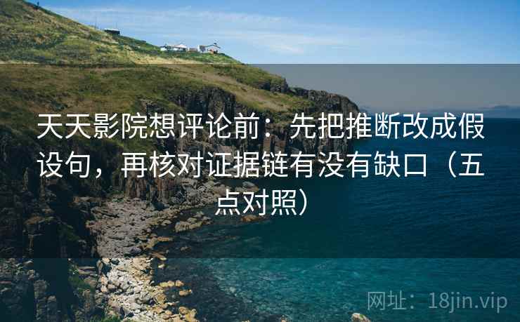 天天影院想评论前：先把推断改成假设句，再核对证据链有没有缺口（五点对照）