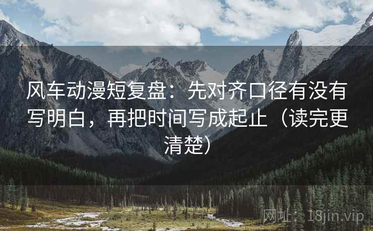 风车动漫短复盘：先对齐口径有没有写明白，再把时间写成起止（读完更清楚）