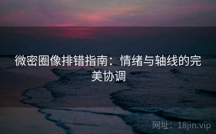 微密圈像排错指南：情绪与轴线的完美协调
