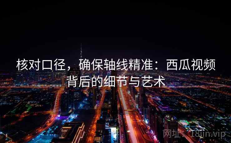 核对口径，确保轴线精准：西瓜视频背后的细节与艺术