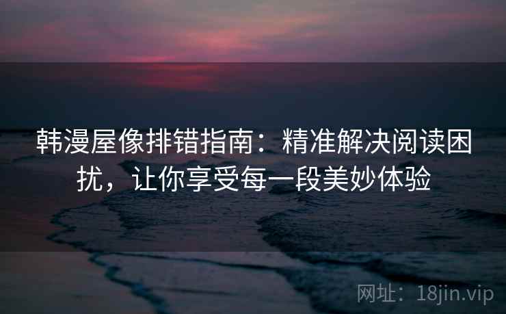 韩漫屋像排错指南：精准解决阅读困扰，让你享受每一段美妙体验  第1张