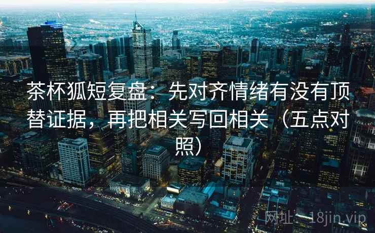 茶杯狐短复盘：先对齐情绪有没有顶替证据，再把相关写回相关（五点对照）