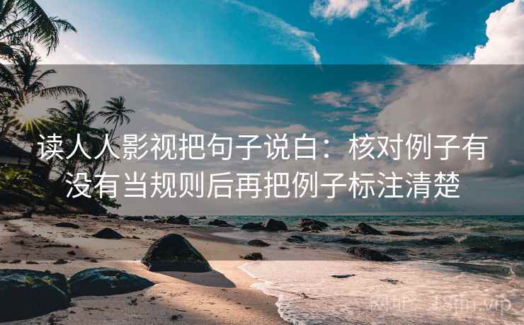 读人人影视把句子说白：核对例子有没有当规则后再把例子标注清楚