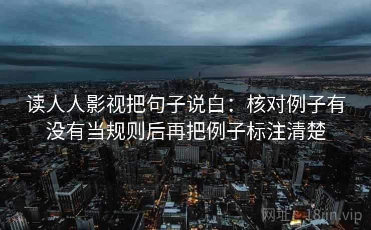 读人人影视把句子说白：核对例子有没有当规则后再把例子标注清楚