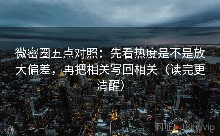 微密圈五点对照：先看热度是不是放大偏差，再把相关写回相关（读完更清醒）