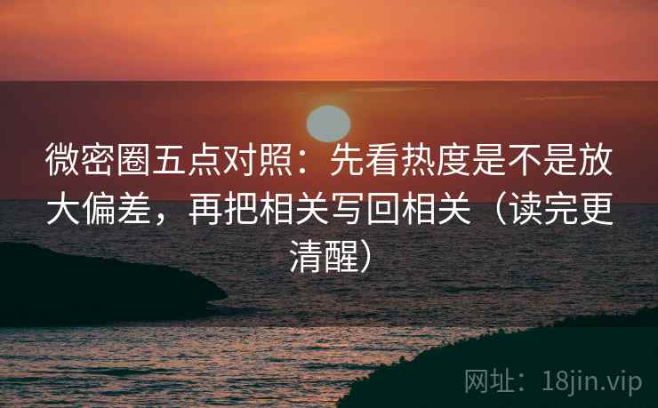 微密圈五点对照：先看热度是不是放大偏差，再把相关写回相关（读完更清醒）
