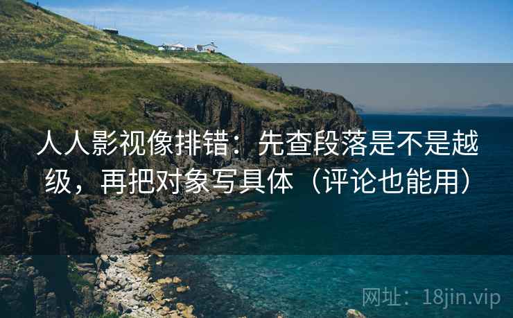 人人影视像排错：先查段落是不是越级，再把对象写具体（评论也能用）