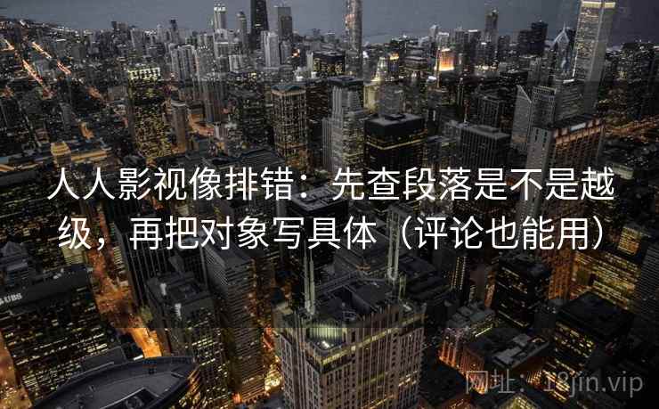 人人影视像排错：先查段落是不是越级，再把对象写具体（评论也能用）