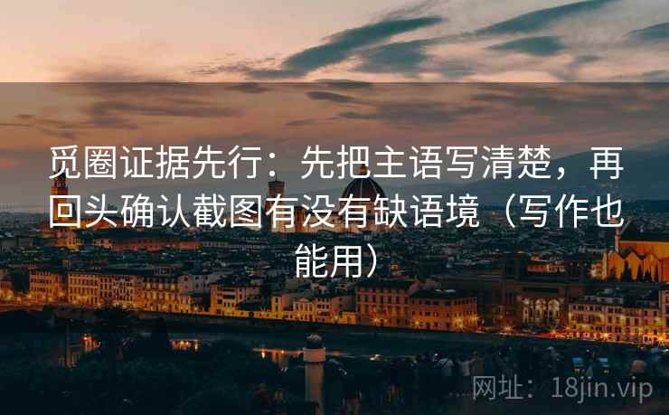 觅圈证据先行：先把主语写清楚，再回头确认截图有没有缺语境（写作也能用）