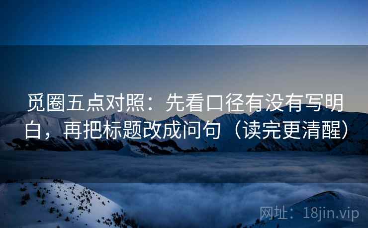 觅圈五点对照：先看口径有没有写明白，再把标题改成问句（读完更清醒）