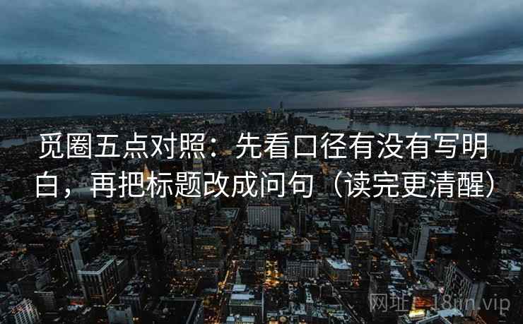 觅圈五点对照：先看口径有没有写明白，再把标题改成问句（读完更清醒）