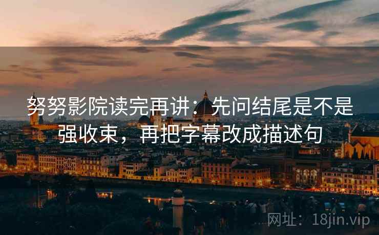 努努影院读完再讲：先问结尾是不是强收束，再把字幕改成描述句
