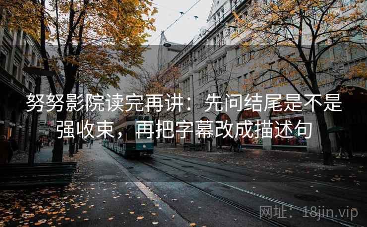 努努影院读完再讲：先问结尾是不是强收束，再把字幕改成描述句