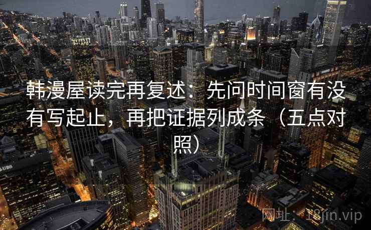 韩漫屋读完再复述：先问时间窗有没有写起止，再把证据列成条（五点对照）