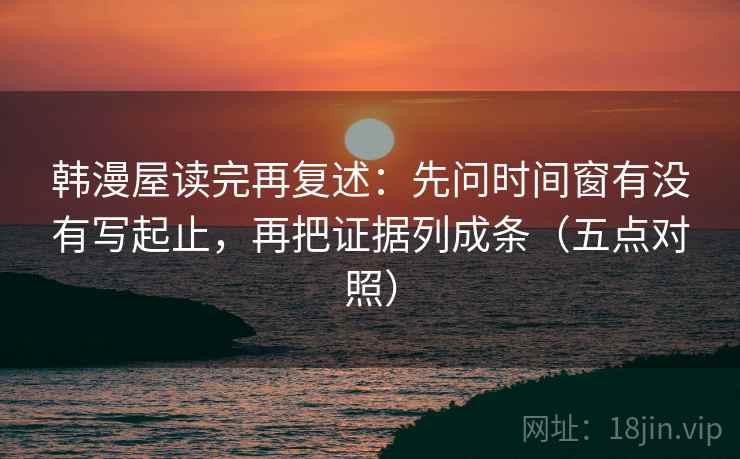 韩漫屋读完再复述：先问时间窗有没有写起止，再把证据列成条（五点对照）